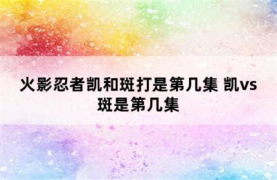 火影忍者凯和斑打是第几集 凯vs斑是第几集